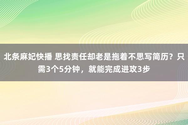 北条麻妃快播 思找责任却老是拖着不思写简历？只需3个5分钟，就能完成进攻3步