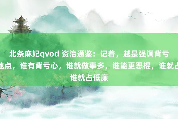 北条麻妃qvod 资治通鉴：记着，越是强调背亏心的地点，谁有背亏心，谁就做事多，谁能更恶棍，谁就占低廉