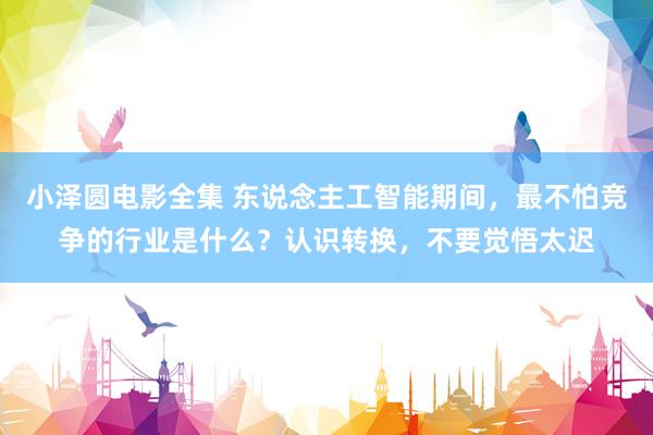 小泽圆电影全集 东说念主工智能期间，最不怕竞争的行业是什么？认识转换，不要觉悟太迟