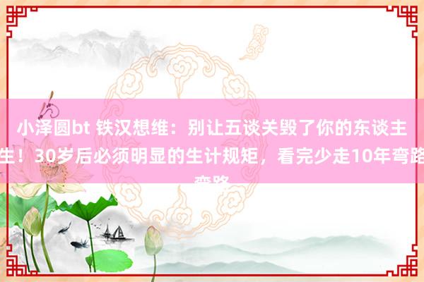 小泽圆bt 铁汉想维：别让五谈关毁了你的东谈主生！30岁后必须明显的生计规矩，看完少走10年弯路