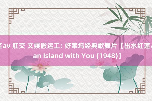 國產av 肛交 文娱搬运工: 好莱坞经典歌舞片【出水红莲/On an Island with You (1948)】