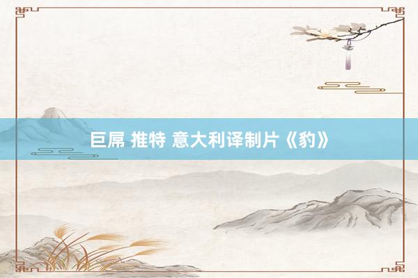 巨屌 推特 意大利译制片《豹》