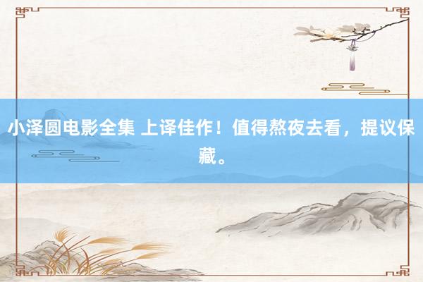小泽圆电影全集 上译佳作！值得熬夜去看，提议保藏。